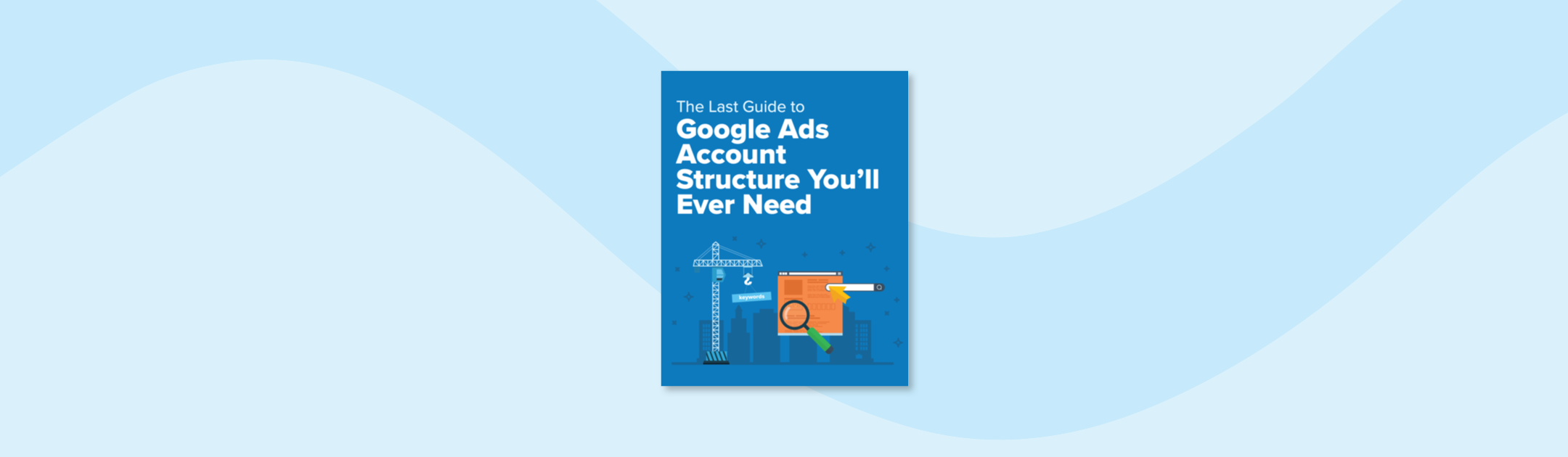 The Last Guide to Google Ads Account Structure You’ll Ever Need